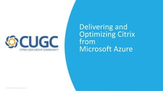 © 2017 Citrix User Group Community
Delivering and
Optimizing Citrix
from
Microsoft Azure
 