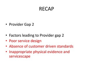 RECAP
• Provider Gap 2
• Factors leading to Provider gap 2
• Poor service design
• Absence of customer driven standards
• Inappropriate physical evidence and
servicescape
 