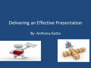 Delivering an Effective Presentation
By: Anthony Gatto
 