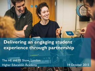 Delivering an engaging student
experience through partnership
The HE and FE Show, London
Higher Education Academy 14 October 2015
 