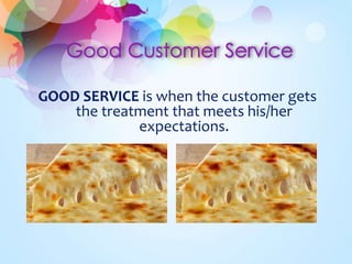 GOOD SERVICE is when the customer gets 
the treatment that meets his/her 
expectations. 
 