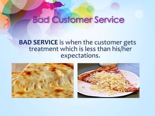 BAD SERVICE is when the customer gets 
treatment which is less than his/her 
expectations. 
 