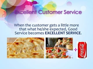 When the customer gets a little more 
that what he/she expected, Good 
Service becomes EXCELLENT SERVICE. 
 