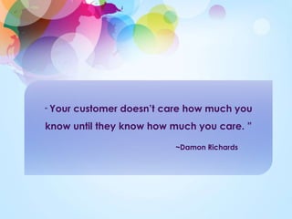 “ Your customer doesn’t care how much you 
know until they know how much you care. ” 
~Damon Richards 
