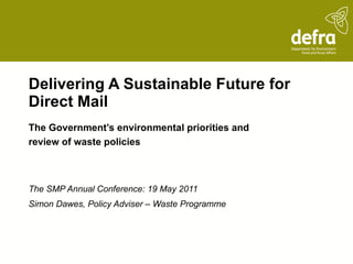 Delivering A Sustainable Future for Direct Mail The Government’s environmental priorities and review of waste policies The SMP Annual Conference: 19 May 2011 Simon Dawes, Policy Adviser – Waste Programme  