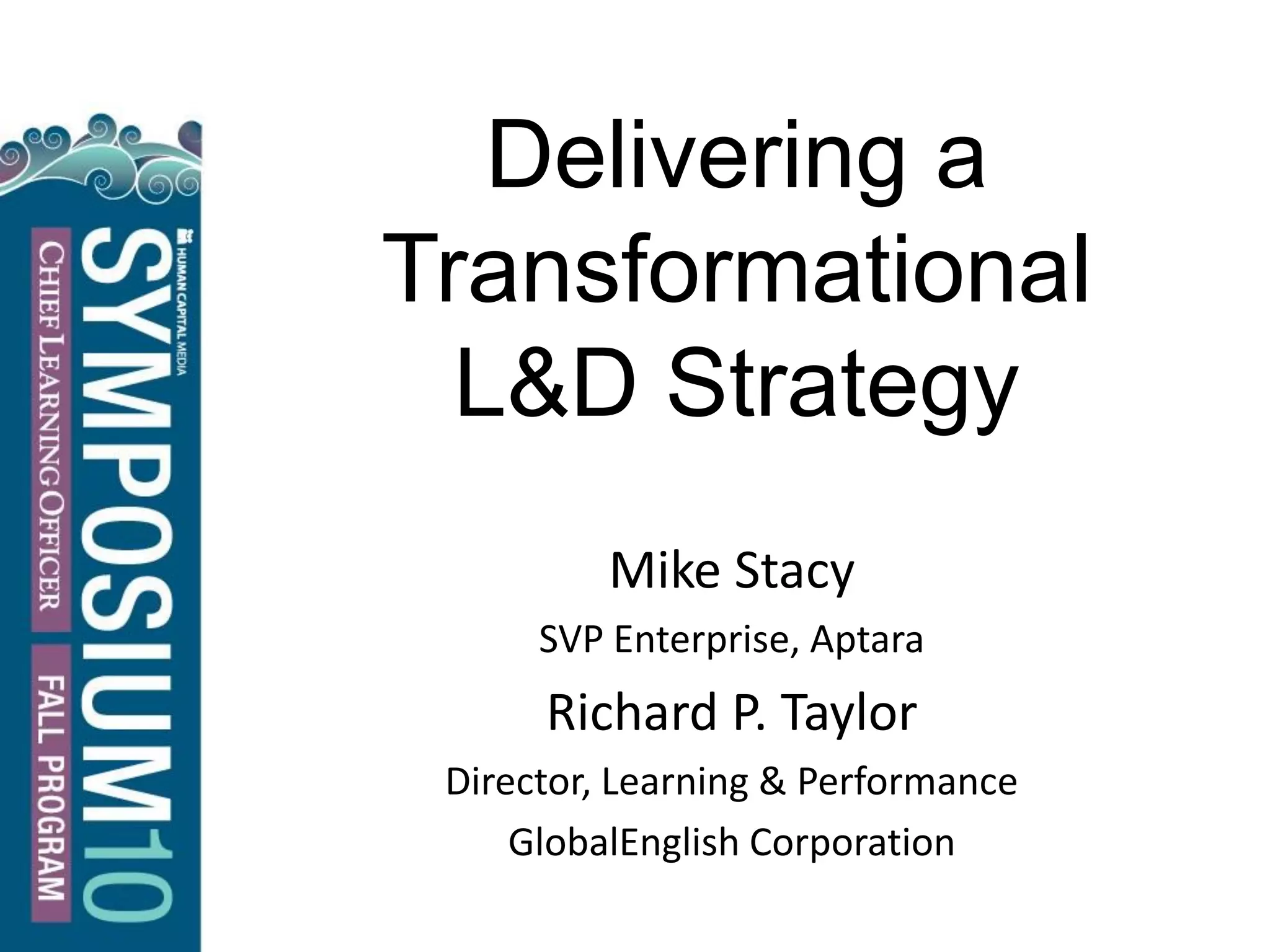 Delivering a
Transformational
L&D Strategy
Mike Stacy
SVP Enterprise, Aptara
Richard P. Taylor
Director, Learning & Performance
GlobalEnglish Corporation
 