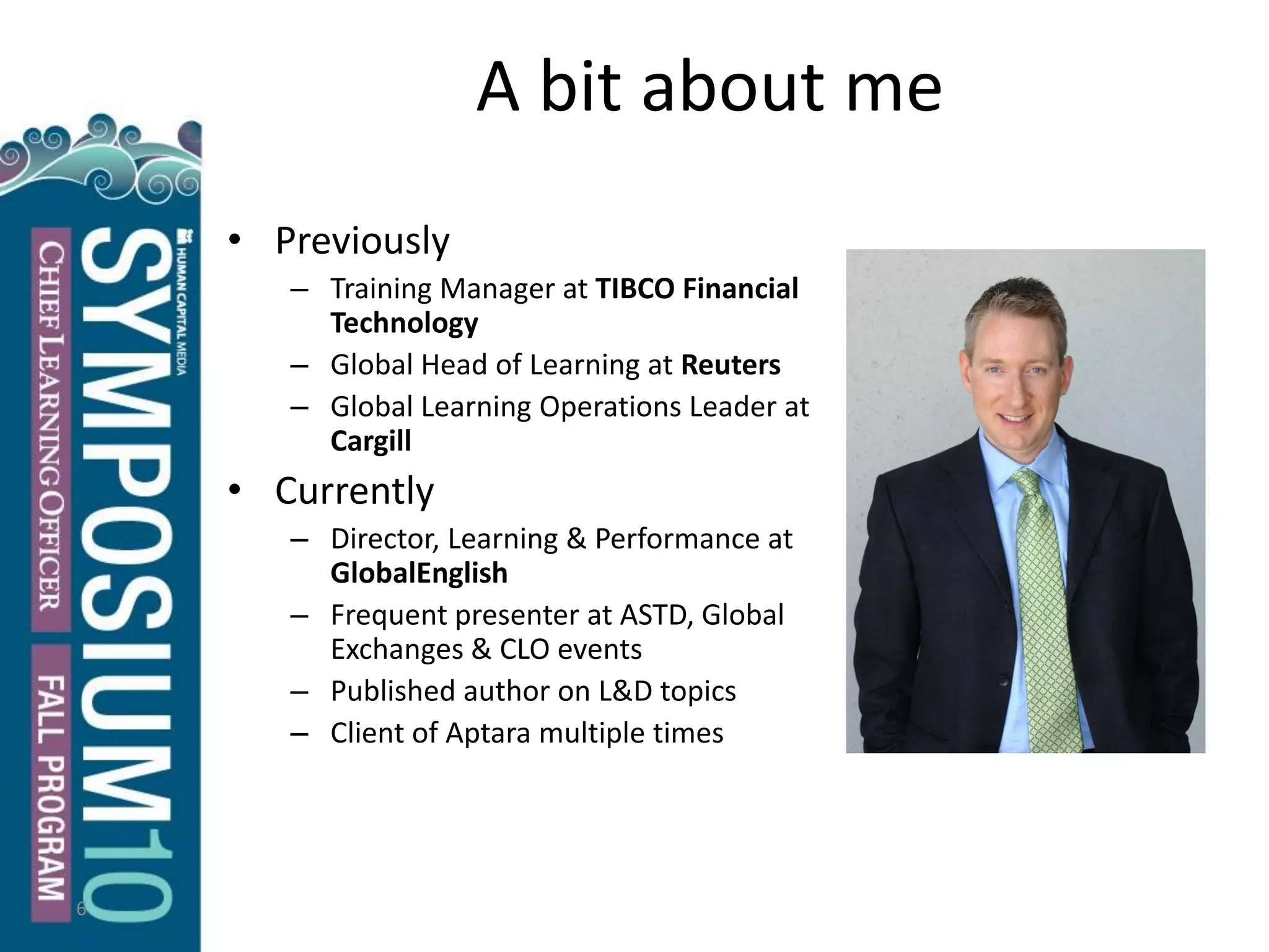 A bit about me
6
• Previously
– Training Manager at TIBCO Financial
Technology
– Global Head of Learning at Reuters
– Global Learning Operations Leader at
Cargill
• Currently
– Director, Learning & Performance at
GlobalEnglish
– Frequent presenter at ASTD, Global
Exchanges & CLO events
– Published author on L&D topics
– Client of Aptara multiple times
 