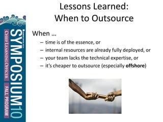 31
Lessons Learned:
When to Outsource
When …
– time is of the essence, or
– internal resources are already fully deployed, or
– your team lacks the technical expertise, or
– it’s cheaper to outsource (especially offshore)
 