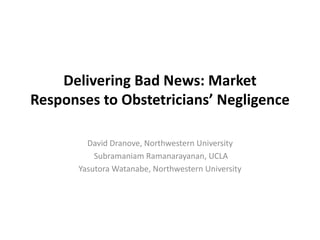 Delivering Bad News: Market
Responses to Obstetricians’ Negligence
David Dranove, Northwestern University
Subramaniam Ramanarayanan, UCLA
Yasutora Watanabe, Northwestern University
 