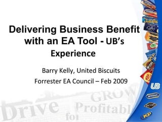 Delivering Business Benefit with an EA Tool -   UB’s Experience   Barry Kelly, United Biscuits Forrester EA Council – Feb 2009 