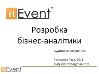 Розробка бізнес-аналітики Аудиторія: розробники Ростислав Рава , 2011 [email_address] 