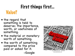 Value?
First things first…
• the regard that
something is held to
deserve; the importance,
worth, or usefulness of
something.

• the material or monetary
worth of something.

• the worth of something
compared to the price
paid or asked for it.

-Google www.shutterstock.com
 