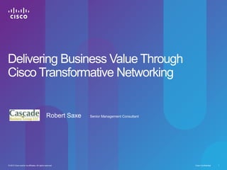 Delivering Business Value Through
Cisco Transformative Networking


                                                Robert Saxe   Senior Management Consultant




© 2010 Cisco and/or its affiliates. All rights reserved.                                     Cisco Confidential   1
 