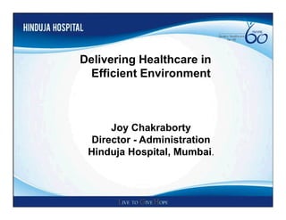 Delivering Healthcare in
 Efficient Environment



     Joy Chakraborty
 Director - Administration
 Hinduja Hospital, Mumbai.
 