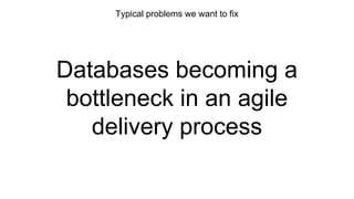 Typical problems we want to fix
Databases becoming a
bottleneck in an agile
delivery process
 