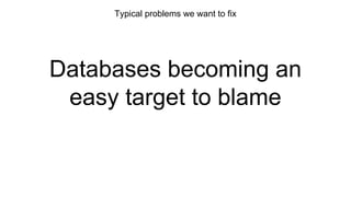 Typical problems we want to fix
Databases becoming an
easy target to blame
 