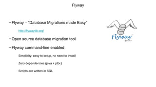 Flyway
• Flyway – “Database Migrations made Easy”
http://flywaydb.org/
• Open source database migration tool
• Flyway command-line enabled
Simplicity: easy to setup, no need to install
Zero dependencies (java + jdbc)
Scripts are written in SQL
 