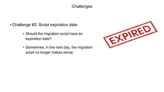 Challenges
• Challenge #2: Script expiration date
• Should the migration script have an
expiration date?
• Sometimes, in the next day, the migration
script no longer makes sense
 