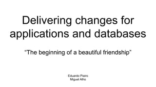 Delivering changes for
applications and databases
“The beginning of a beautiful friendship”
Eduardo Piairo
Miguel Alho
 