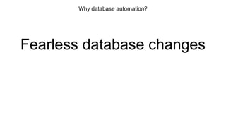 Why database automation?
Fearless database changes
 