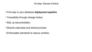 1st step: Source Control
• First step in your database deployment pipeline
• Traceability through change history
• SQL as documentation
• Shared code-base and shared process
• Enforceable standards to reduce conflicts
 