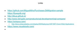 Links
● https://github.com/MiguelAlho/Purchases-DbMigration-sample
https://flywaydb.org/
● http://dbup.github.io/
● http://www.red-gate.com/products/sql-development/sql-compare/
● https://octopus.com/
○ http://docs.octopusdeploy.com/display/OD/Deploying+ASP.NET+Core+Web+Applications
● https://www.visualstudio.com/
●
 