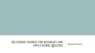 DELIVERING CHANGES FOR DATABASES AND
APPLICATIONS @AZURE Eduardo Piairo
 