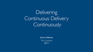 Delivering	

Continuous Delivery	

Continuously
Simon Hildrew	

 
The Guardian 
@sihil
 