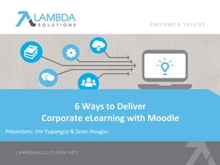 Presenters: Jim Yupangco & Sean Hougan
6 Ways to Deliver
Corporate eLearning with Moodle
E M P O W E R T A L E N T
 