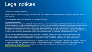 Legal notices
Copyright © 2016 Intel Corporation.
All rights reserved. Intel, the Intel logo, Xeon, Intel Inside, and 3D XPoint are trademarks of Intel Corporation in the U.S. and/or
other countries.
*Other names and brands may be claimed as the property of others.
FTC Optimization Notice
Intel's compilers may or may not optimize to the same degree for non-Intel microprocessors for optimizations that are not unique to
Intel microprocessors. These optimizations include SSE2, SSE3, and SSSE3 instruction sets and other optimizations. Intel does not
guarantee the availability, functionality, or effectiveness of any optimization on microprocessors not manufactured by Intel.
Microprocessor-dependent optimizations in this product are intended for use with Intel microprocessors. Certain optimizations not
specific to Intel microarchitecture are reserved for Intel microprocessors. Please refer to the applicable product User and Reference
Guides for more information regarding the specific instruction sets covered by this notice. Notice revision #20110804
The cost reduction scenarios described in this document are intended to enable you to get a better understanding of how
the purchase of a given Intel product, combined with a number of situation-specific variables, might affect your future cost
and savings. Nothing in this document should be interpreted as either a promise of or contract for a given level of costs.
Tests document performance of components on a particular test, in specific systems. Differences in hardware, software,
or configuration will affect actual performance. Consult other sources of information to evaluate performance as you
consider your purchase. For more complete information about performance and benchmark results, visit
http://www.intel.com/performance.
2
 