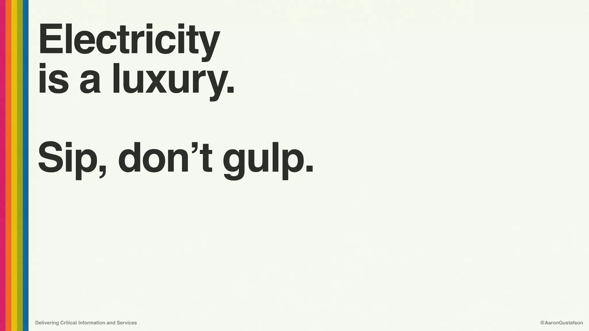Delivering Critical Information and Services @AaronGustafson
Electricity 
is a luxury.
Sip, don’t gulp.
 