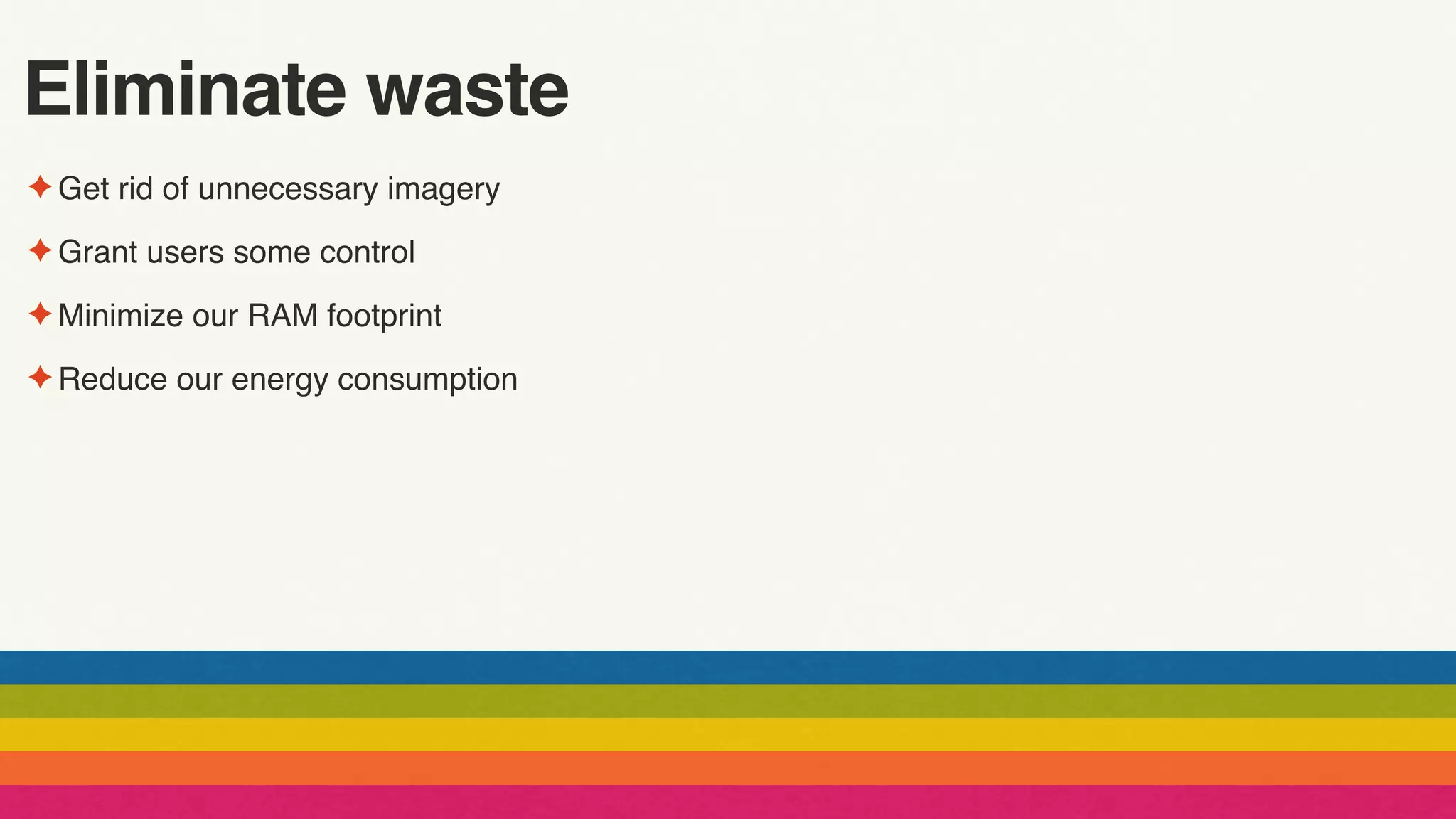 Eliminate waste
✦ Get rid of unnecessary imagery
✦ Grant users some control
✦ Minimize our RAM footprint
✦ Reduce our energy consumption
 