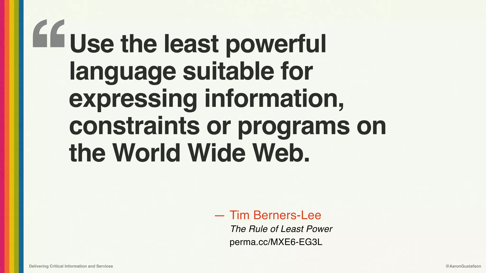 ‘‘
—
Delivering Critical Information and Services @AaronGustafson
Tim Berners-Lee
The Rule of Least Power 
perma.cc/MXE6-EG3L
Use the least powerful
language suitable for
expressing information,
constraints or programs on
the World Wide Web.
 