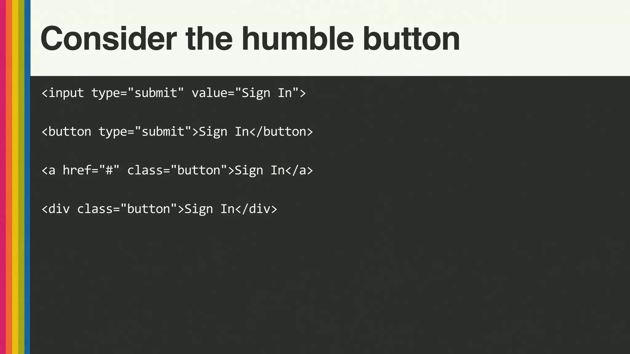 <input	type="submit"	value="Sign	In">
<button	type="submit">Sign	In</button>
<a	href="#"	class="button">Sign	In</a>
<div	class="button">Sign	In</div>
Consider the humble button
 
