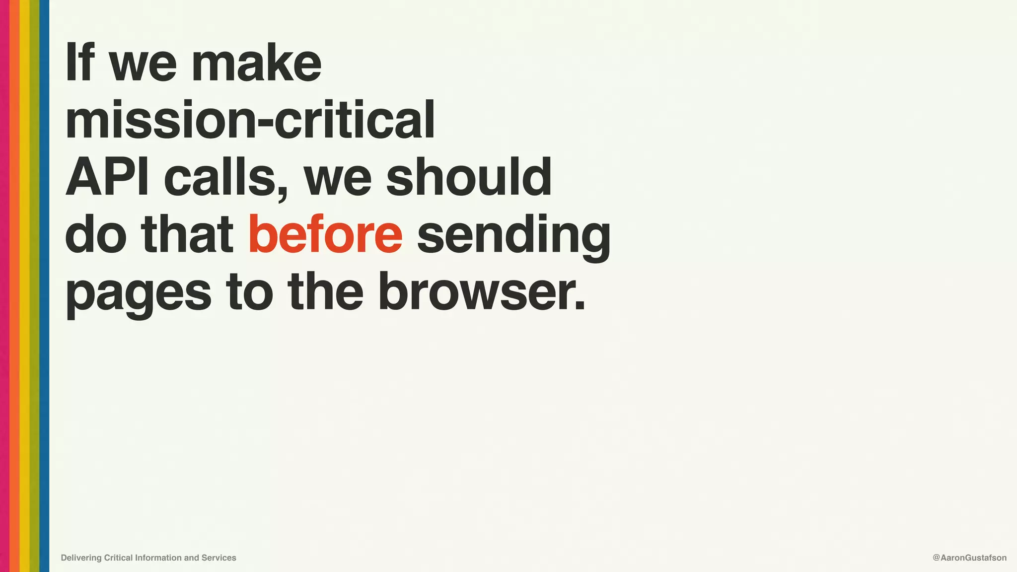 Delivering Critical Information and Services @AaronGustafson
If we make 
mission-critical 
API calls, we should
do that before sending
pages to the browser.
 