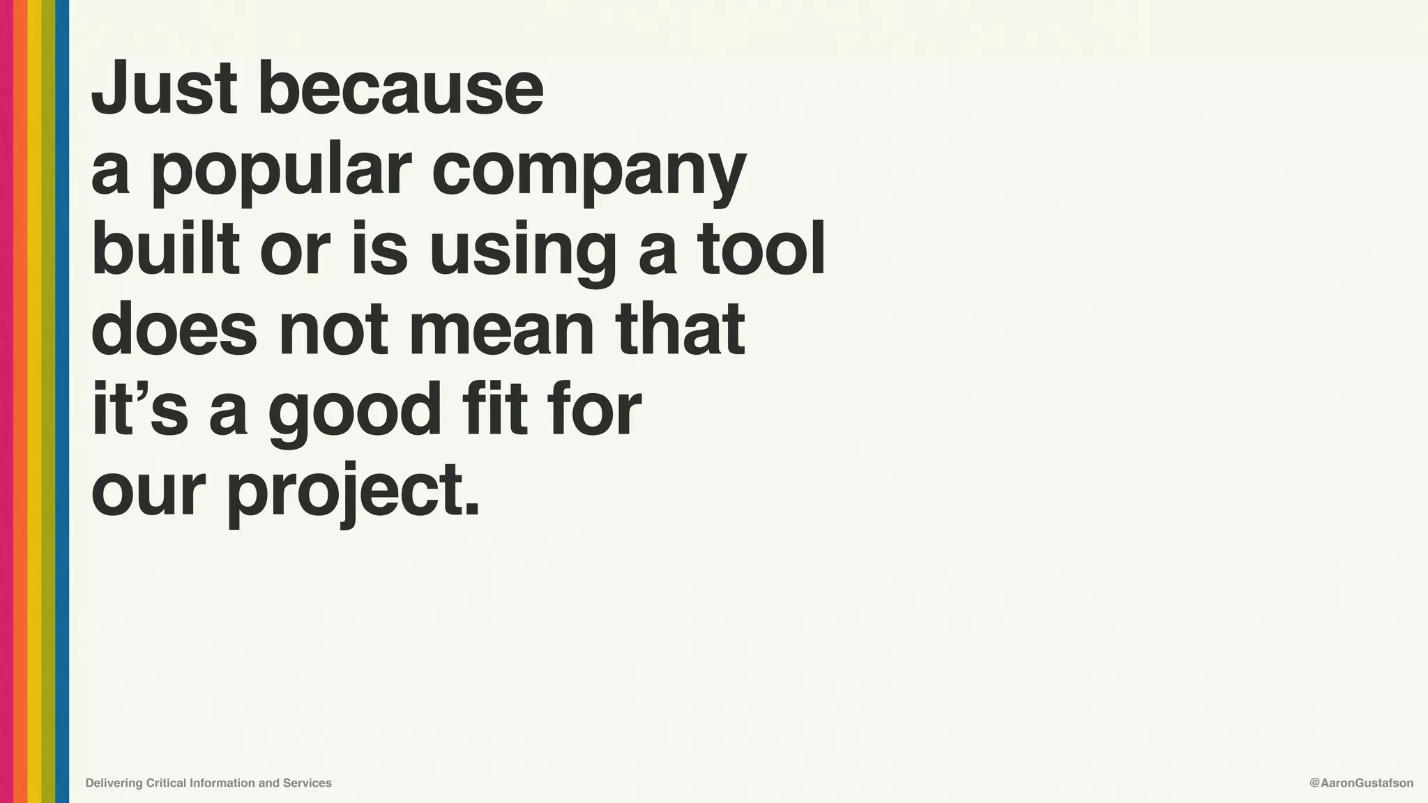 Delivering Critical Information and Services @AaronGustafson
Just because
a popular company
built or is using a tool
does not mean that
it’s a good fit for
our project.
 