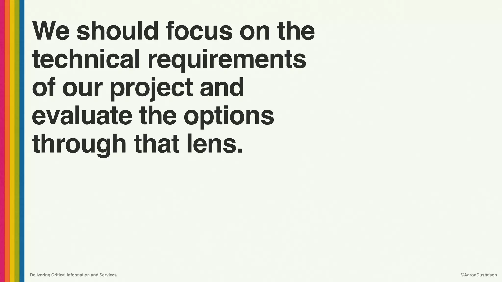 Delivering Critical Information and Services @AaronGustafson
We should focus on the
technical requirements
of our project and
evaluate the options
through that lens.
 