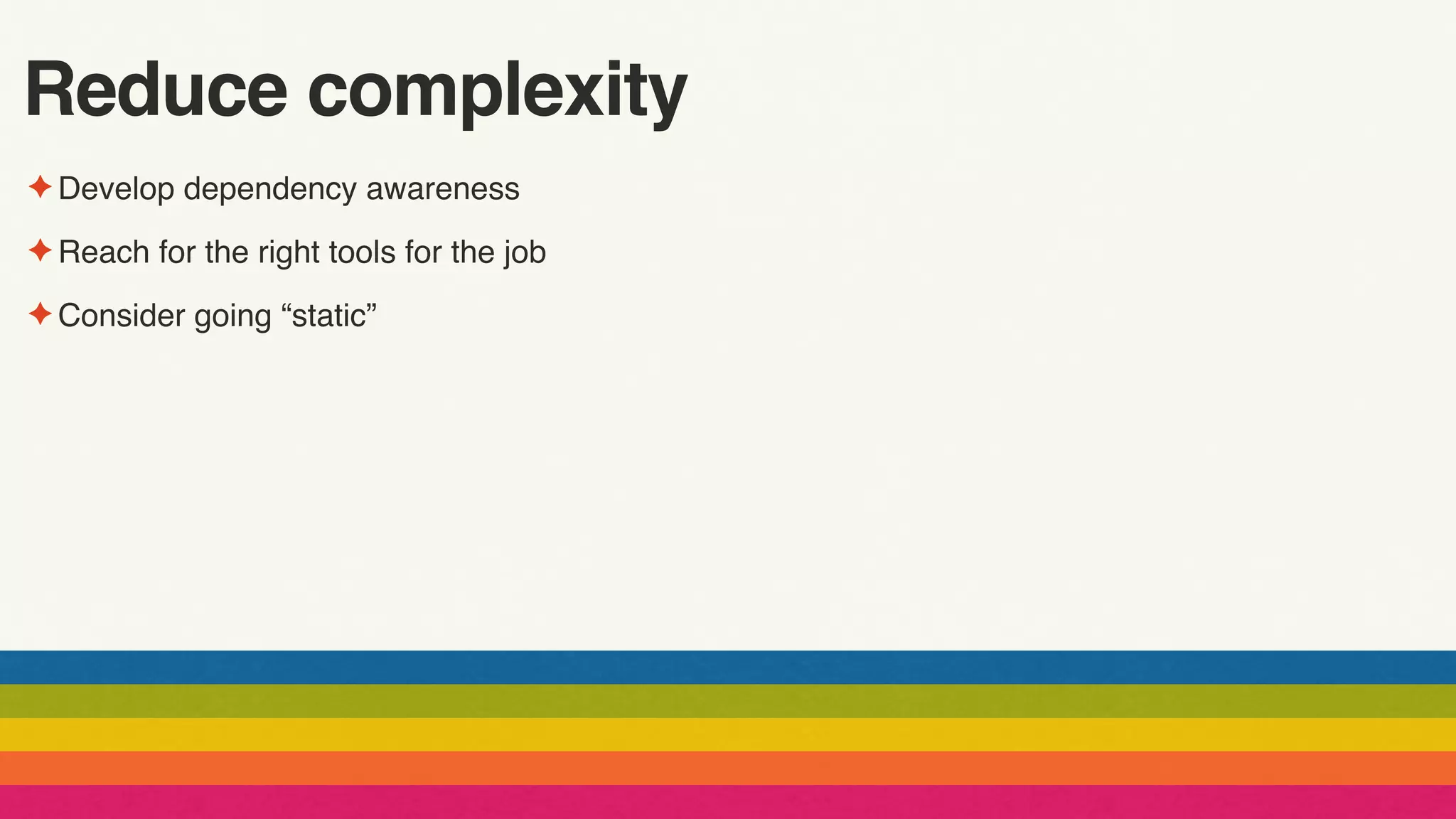 Reduce complexity
✦ Develop dependency awareness
✦ Reach for the right tools for the job
✦ Consider going “static”
 