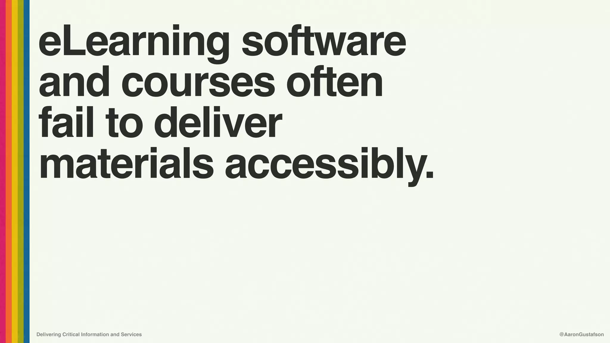 Delivering Critical Information and Services @AaronGustafson
eLearning software 
and courses often 
fail to deliver 
materials accessibly.
 