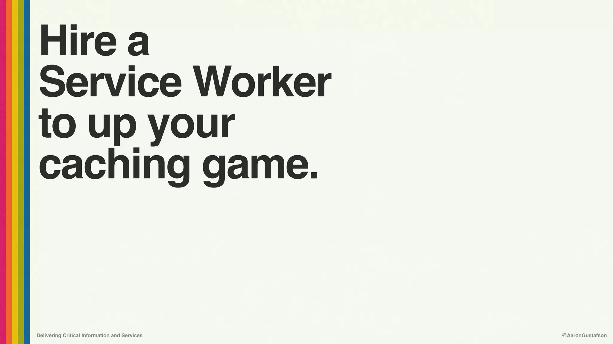 Delivering Critical Information and Services @AaronGustafson
Hire a
Service Worker
to up your
caching game.
 