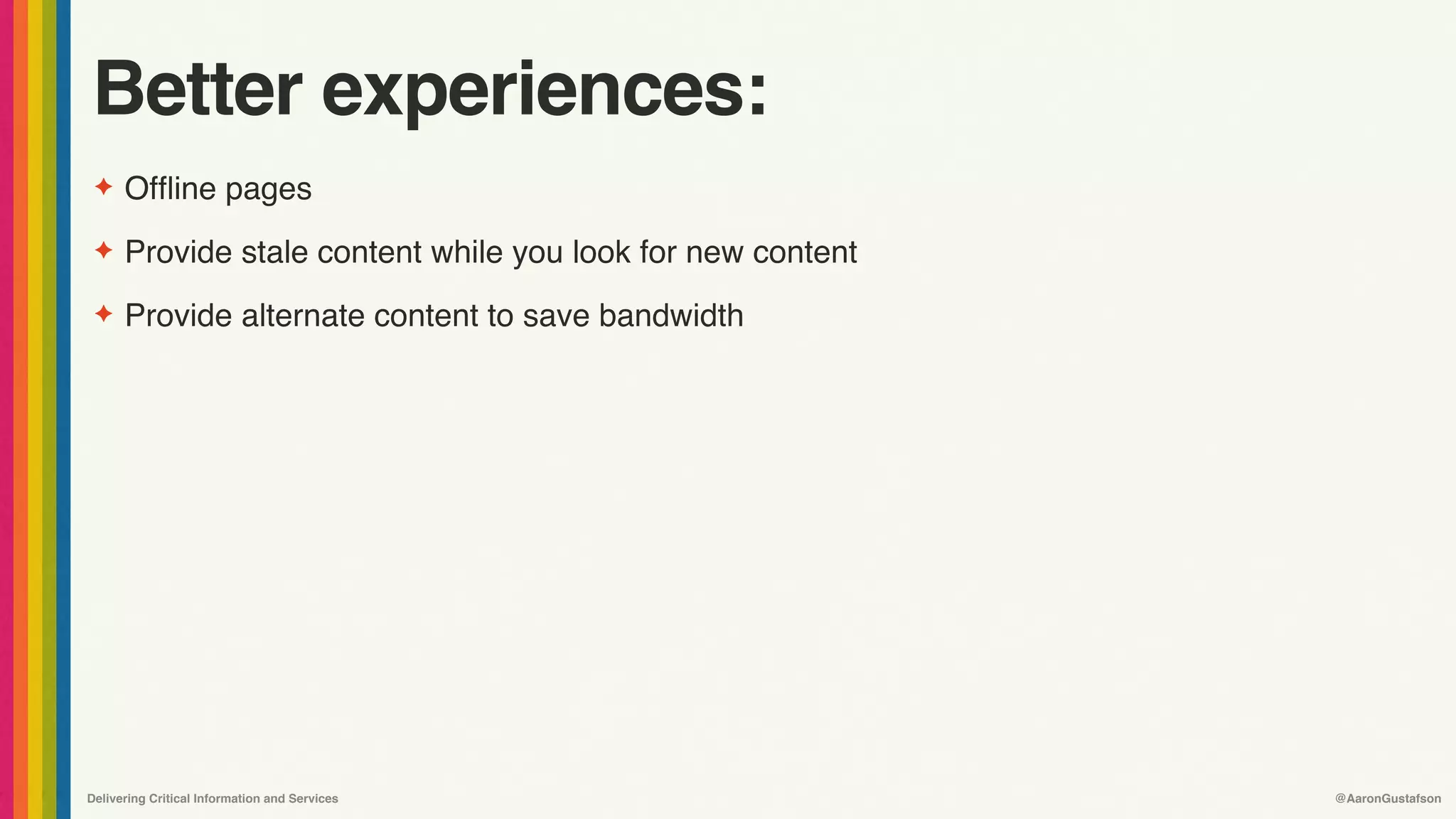 Delivering Critical Information and Services @AaronGustafson
Better experiences:
✦ Offline pages
✦ Provide stale content while you look for new content
✦ Provide alternate content to save bandwidth
 