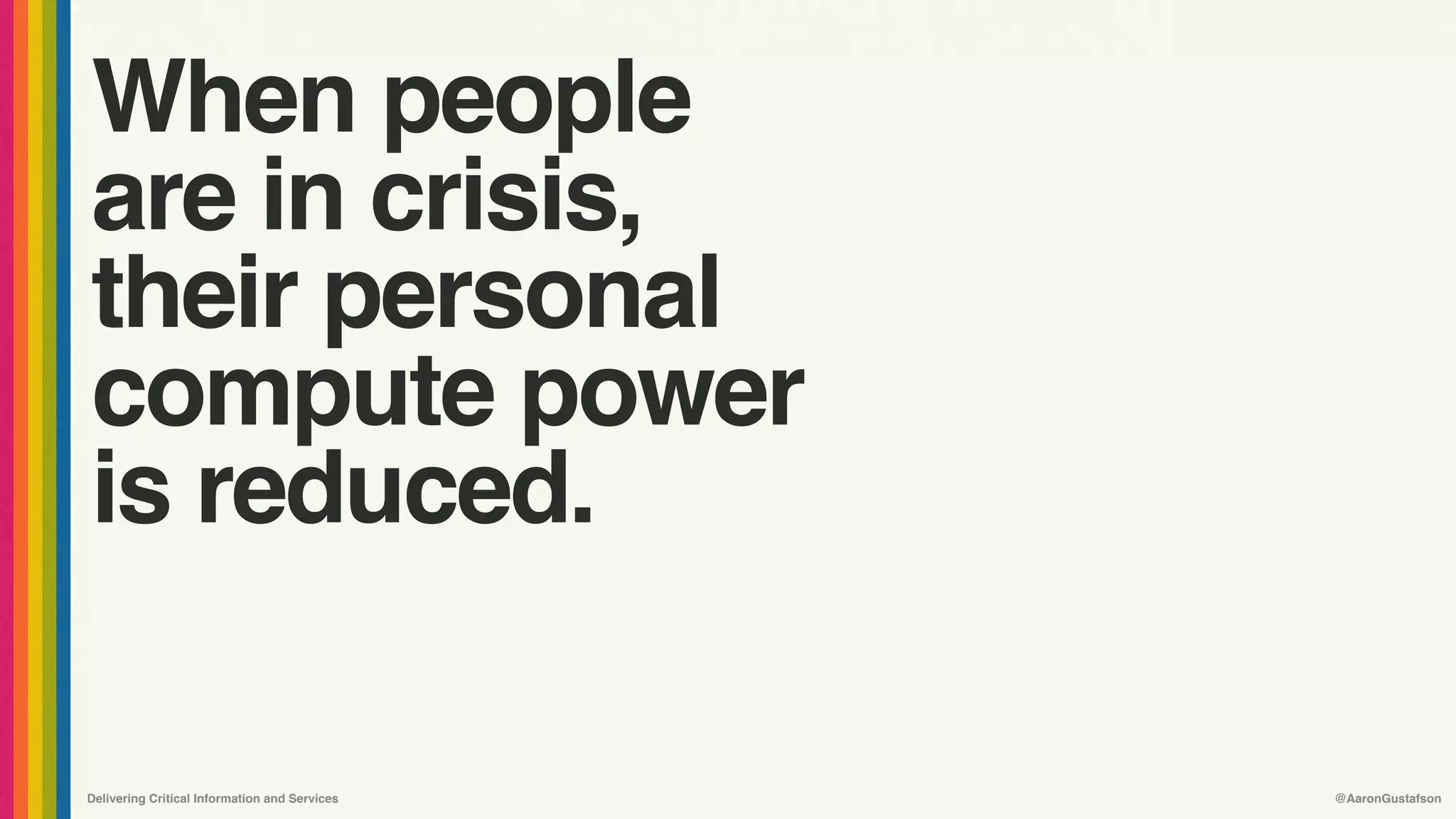 Delivering Critical Information and Services @AaronGustafson
When people 
are in crisis,
their personal
compute power
is reduced.
 