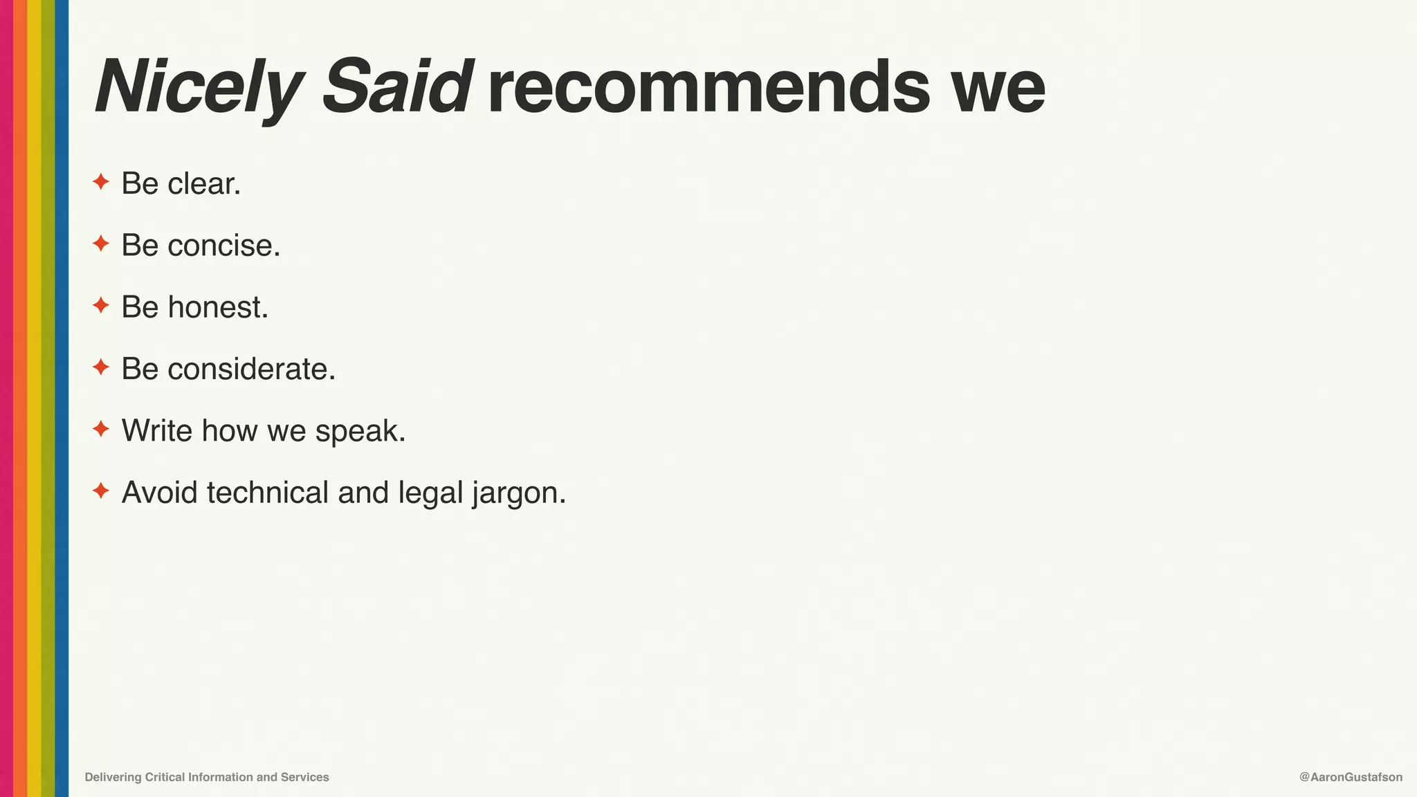 Delivering Critical Information and Services @AaronGustafson
Nicely Said recommends we
✦ Be clear.
✦ Be concise.
✦ Be honest.
✦ Be considerate.
✦ Write how we speak.
✦ Avoid technical and legal jargon.
 
