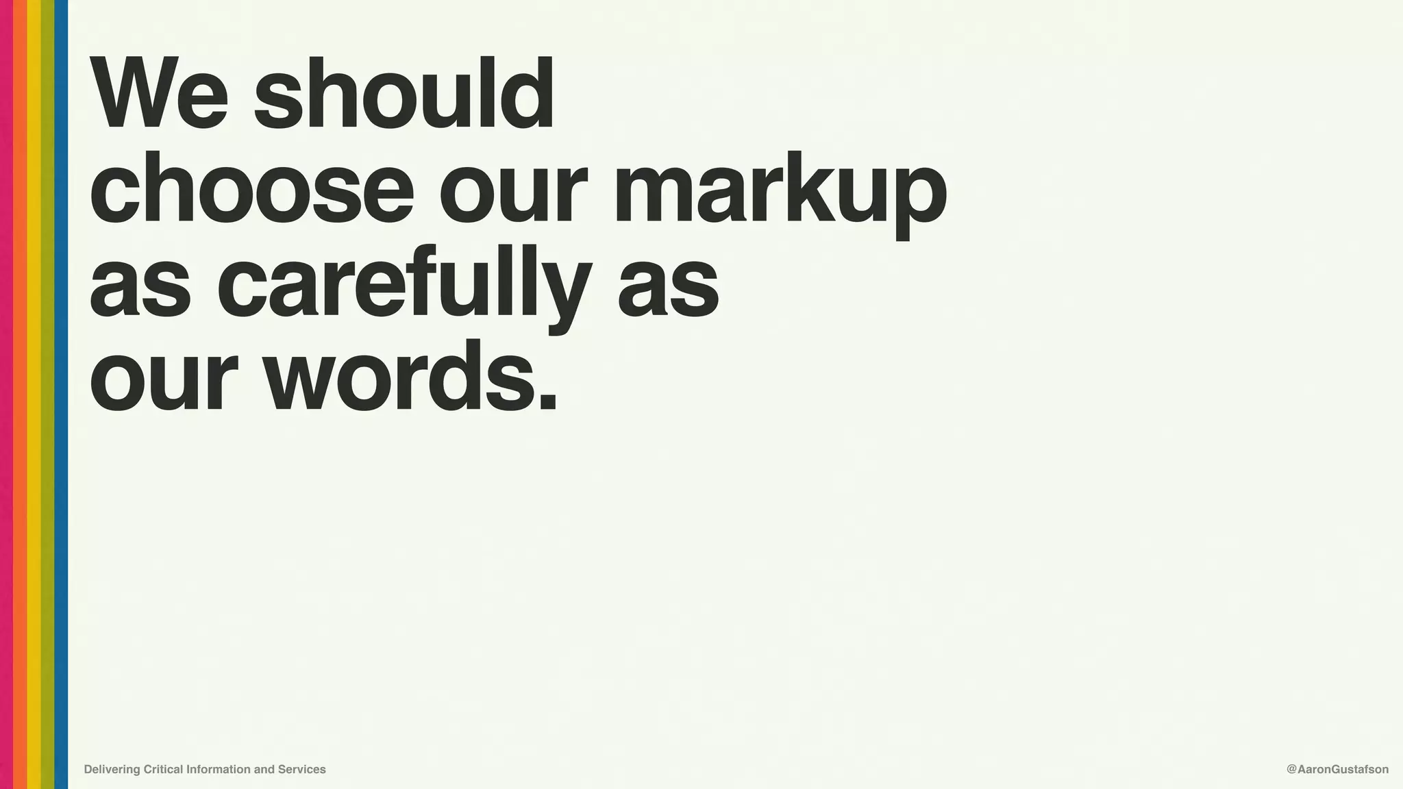 Delivering Critical Information and Services @AaronGustafson
We should 
choose our markup
as carefully as  
our words.
 