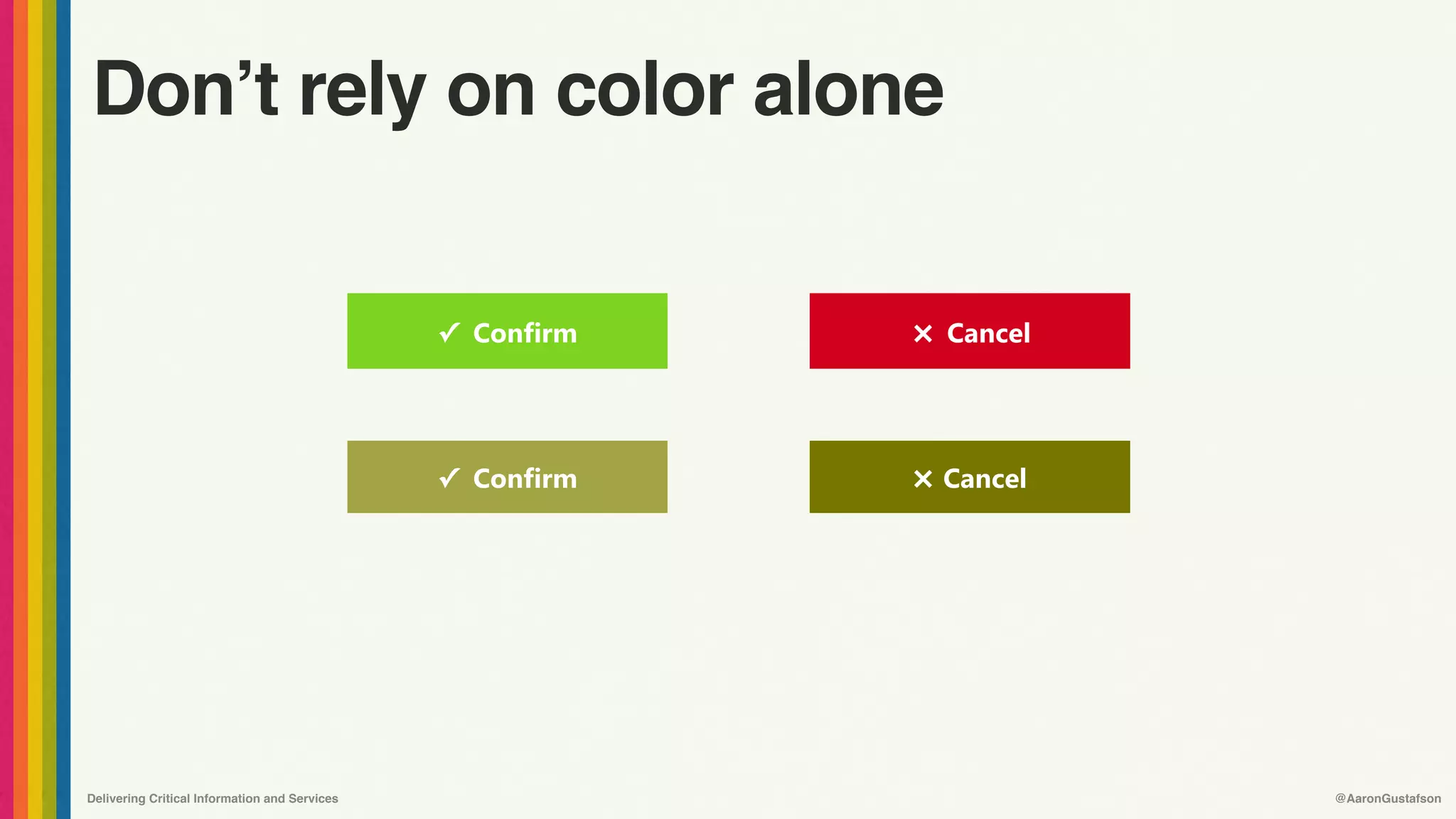 Delivering Critical Information and Services @AaronGustafson
Don’t rely on color alone
✓ Confirm Cancel
✓ Confirm Cancel
×
×
 