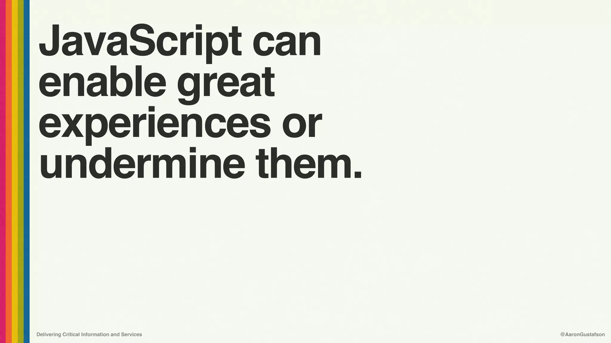 Delivering Critical Information and Services @AaronGustafson
JavaScript can 
enable great 
experiences or 
undermine them.
 