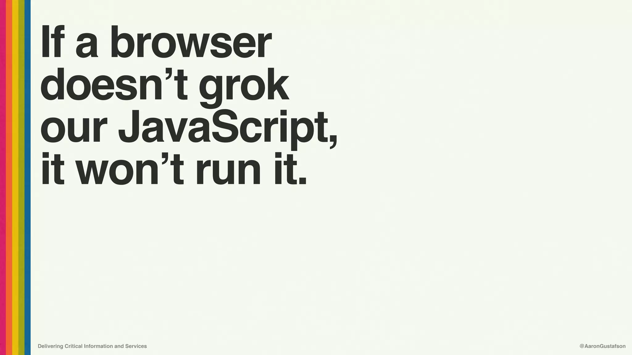 Delivering Critical Information and Services @AaronGustafson
If a browser 
doesn’t grok 
our JavaScript, 
it won’t run it.
 