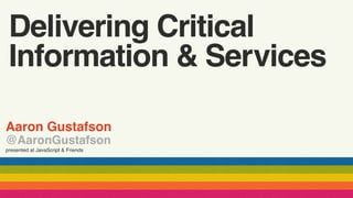Aaron Gustafson
@AaronGustafson
presented at JavaScript & Friends
Delivering Critical
Information & Services
 