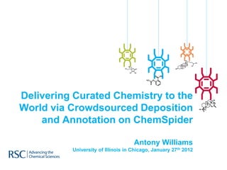 Delivering Curated Chemistry to the
World via Crowdsourced Deposition
    and Annotation on ChemSpider

                                    Antony Williams
          University of Illinois in Chicago, January 27th 2012
 
