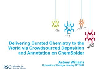 Delivering Curated Chemistry to the World via Crowdsourced Deposition and Annotation on ChemSpider Antony Williams University of Chicago, January 27 th  2012 
